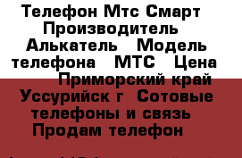 Телефон Мтс Смарт › Производитель ­ Алькатель › Модель телефона ­ МТС › Цена ­ 200 - Приморский край, Уссурийск г. Сотовые телефоны и связь » Продам телефон   